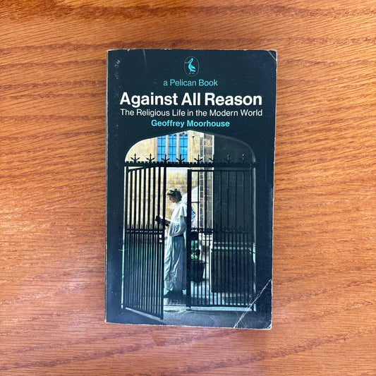 Against All Reason: The Religious Life in the Modern World - Geoffrey Moorhouse