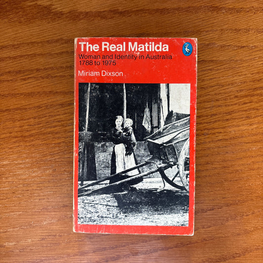 The Real Matilda: Woman and Identity in Australia, 1788 to 1975 - Miriam Dixson