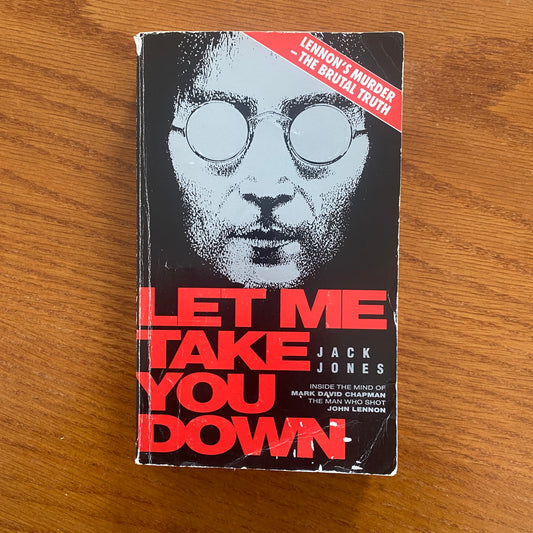 Let Me Take You Down: Inside the Mind Of Mark David Chapman,The Man Who Killed John Lennon - Jack Jones