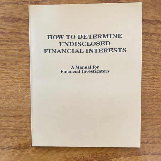 HOW TO DETERMINE UNDISCLOSED FINANCIAL INTERESTS: A Manual for Financial Investigators